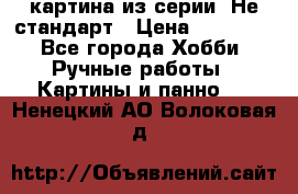 картина из серии- Не стандарт › Цена ­ 19 000 - Все города Хобби. Ручные работы » Картины и панно   . Ненецкий АО,Волоковая д.